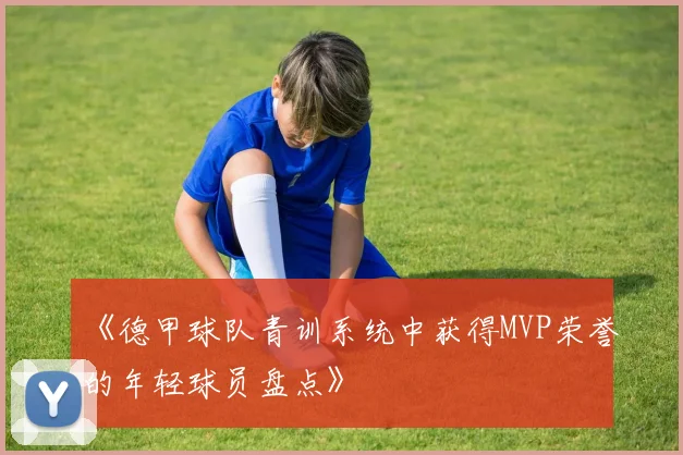 《德甲球队青训系统中获得MVP荣誉的年轻球员盘点》