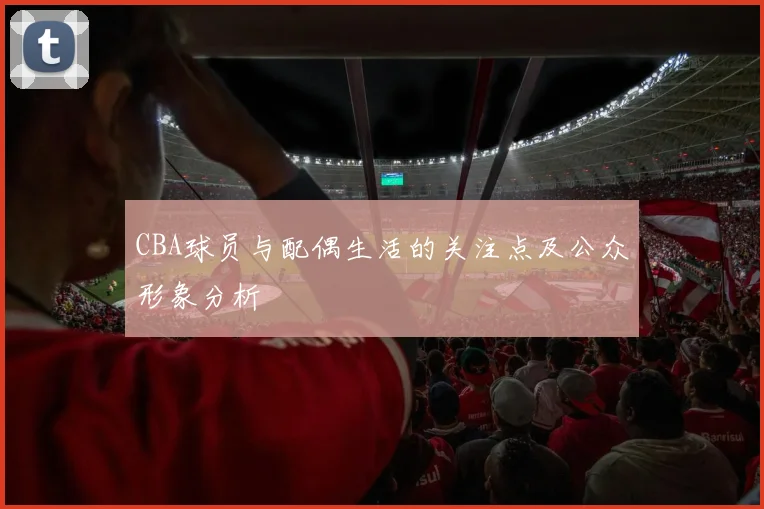 CBA球员与配偶生活的关注点及公众形象分析