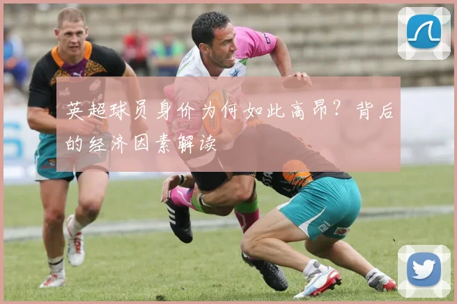 英超球员身价为何如此高昂？背后的经济因素解读