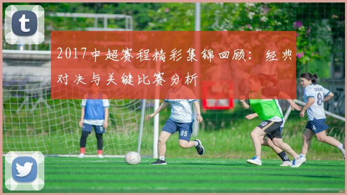 2017中超赛程精彩集锦回顾：经典对决与关键比赛分析