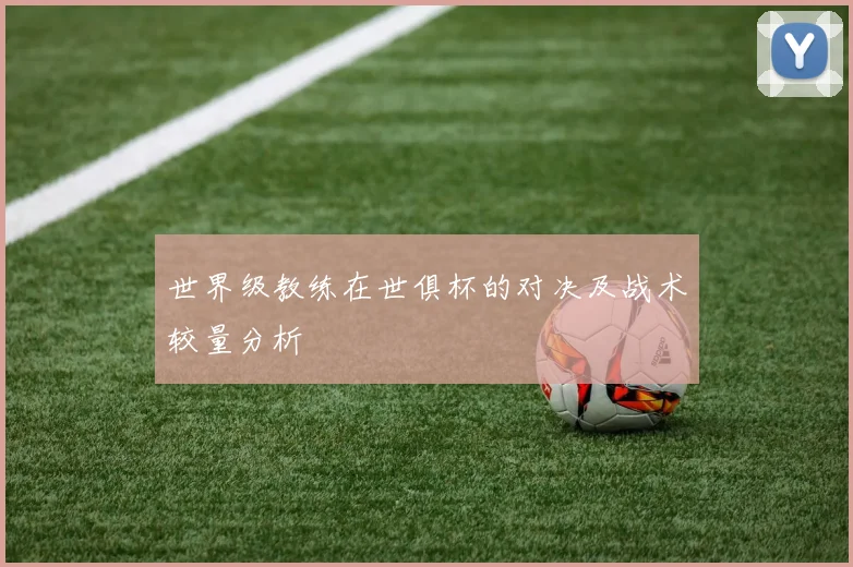 世界级教练在世俱杯的对决及战术较量分析