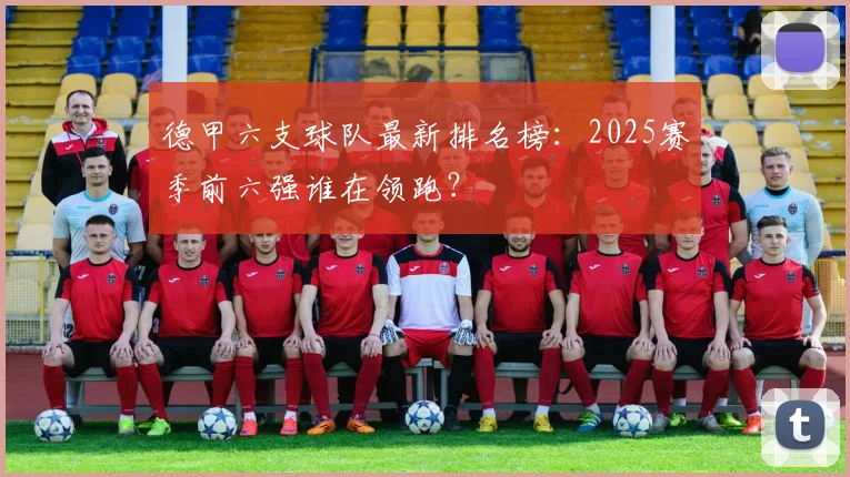 德甲六支球队最新排名榜：2025赛季前六强谁在领跑？