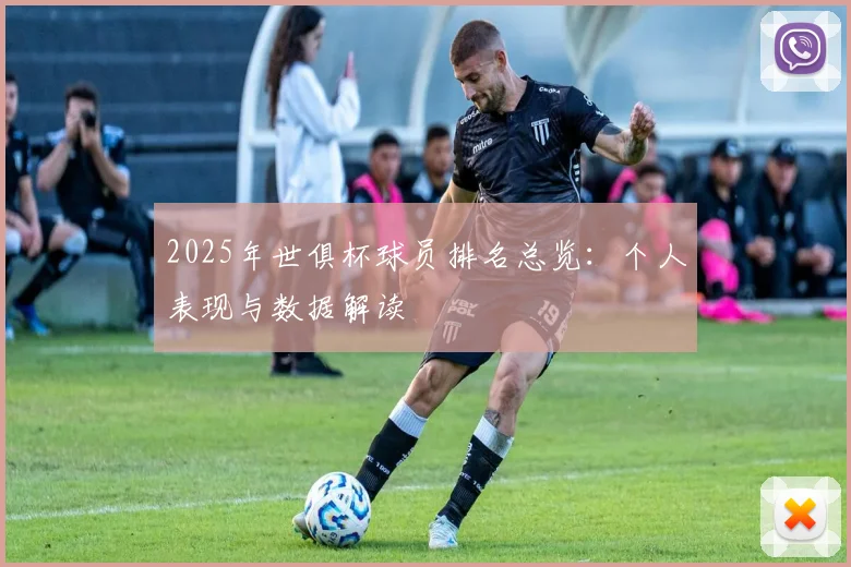 2025年世俱杯球员排名总览：个人表现与数据解读