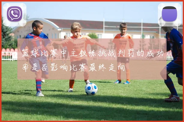 篮球比赛中主教练挑战判罚的成功率是否影响比赛最终走向