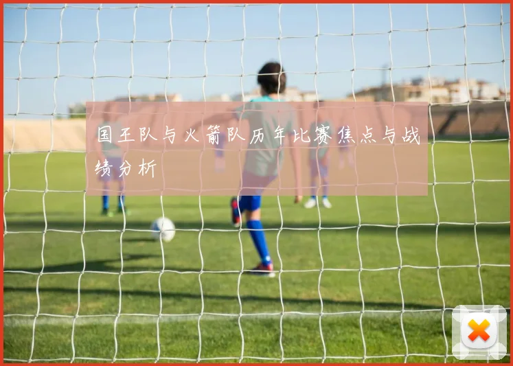 国王队与火箭队历年比赛焦点与战绩分析