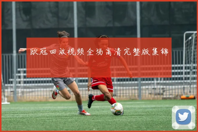 欧冠回放视频全场高清完整版集锦