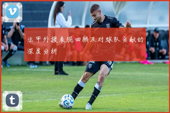 法甲外援表现回顾及对球队贡献的深度分析